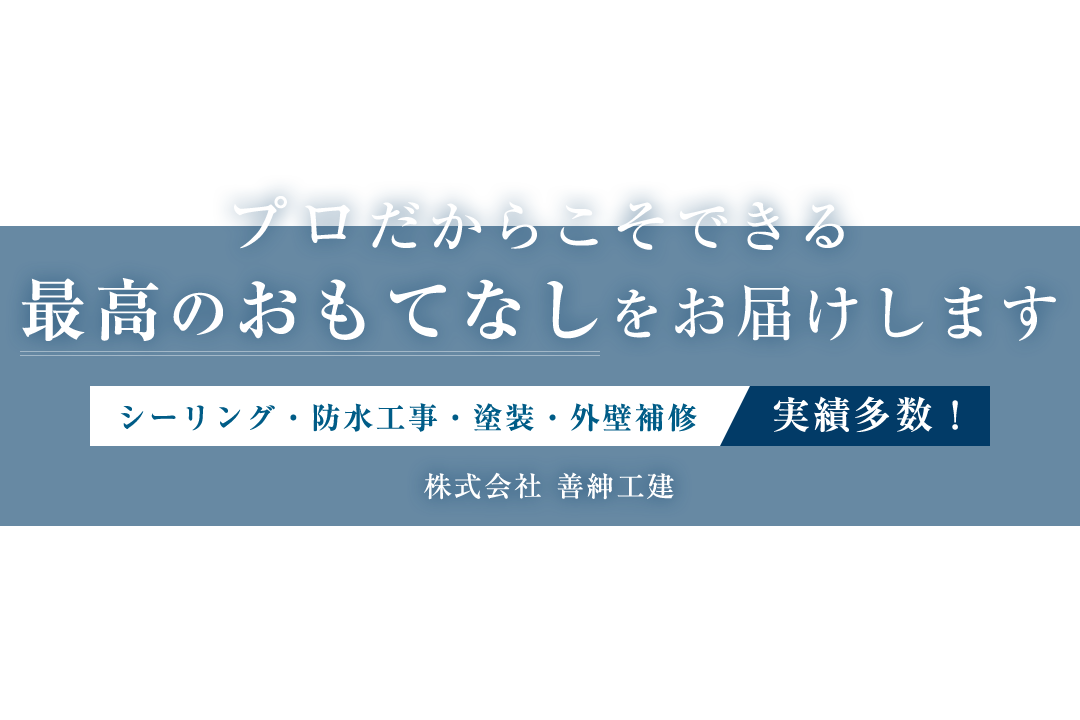 プロだからこそできる最高のおもてなしをお届けします。シーリング・防水工事・塗装・外壁補修実績多数！株式会社 善紳工建